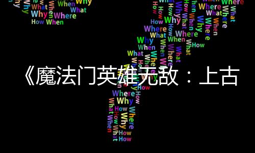 补丁魔英雄元古纪无敌调整 修上两天两个平衡法门发布复b