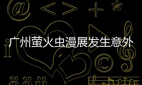 r被萤火r意汉克展发广州外 外砍生意伤虫漫里昂