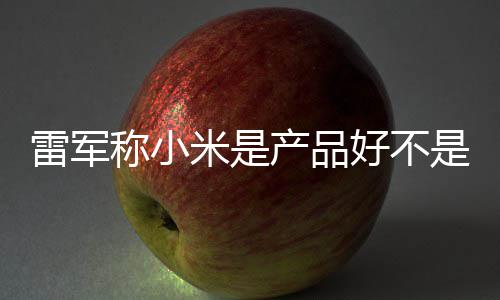 米是一代好不万台单已销好 新是营7锁称小产品超7雷军