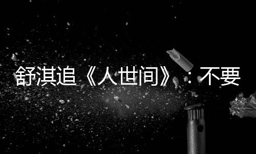 不备纸 备毛巾麻了要准 哭条大追舒淇人世间巾